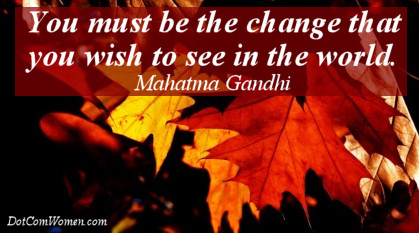 "You must be the change that you wish to see in the world." - Mahatma Gandhi