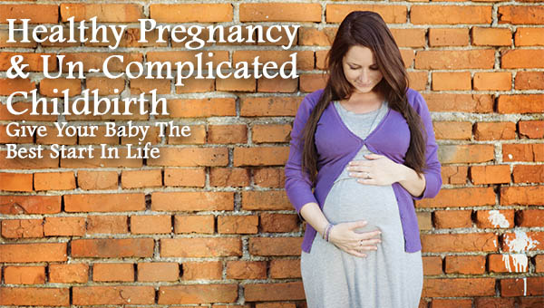 Healthy Pregnancy & Un-Complicated Childbirth Give Your Baby The Best Start In Life