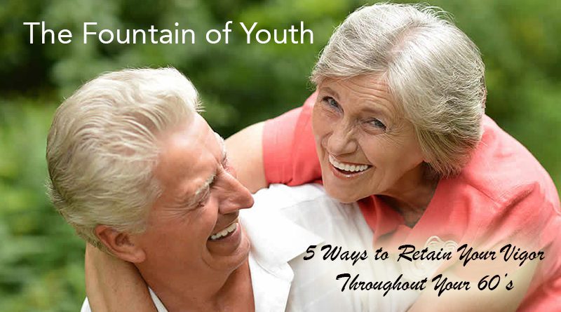 The Fountain of Youth - 5 Ways to Retain Your Vigor Throughout Your 60’s