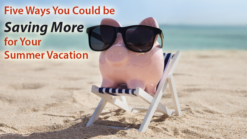 Five Ways You Could be Saving More for Your Summer Vacation