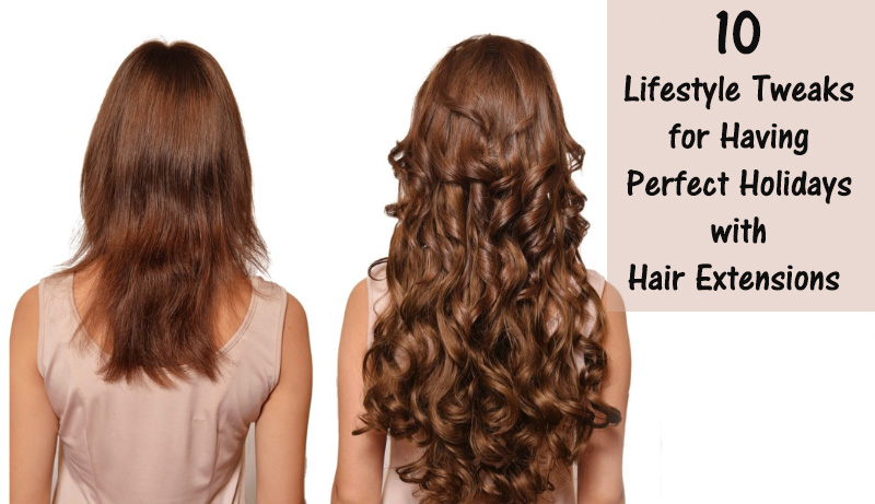 10 Lifestyle Tweaks for Having Perfect Holidays with Hair Extensions 
