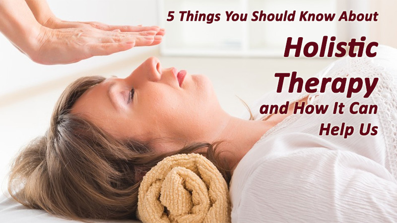 5 Things That You Should Know About Holistic Therapy and How Can It Help Us